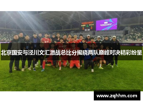 北京国安与泾川文汇激战总比分揭晓两队巅峰对决精彩纷呈