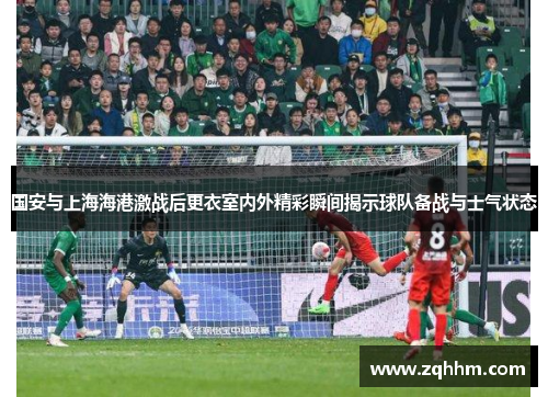 国安与上海海港激战后更衣室内外精彩瞬间揭示球队备战与士气状态