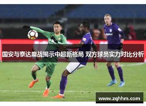 国安与泰达鏖战揭示中超新格局 双方球员实力对比分析