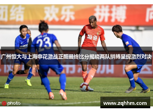 广州恒大与上海申花激战正酣最终比分揭晓两队拼搏呈现激烈对决