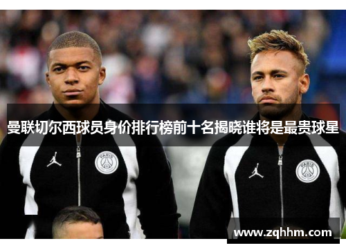 曼联切尔西球员身价排行榜前十名揭晓谁将是最贵球星