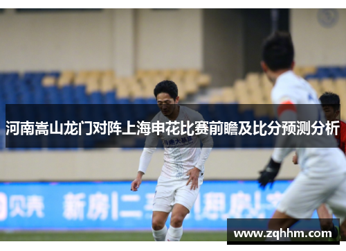 河南嵩山龙门对阵上海申花比赛前瞻及比分预测分析