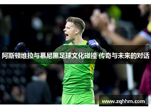 阿斯顿维拉与慕尼黑足球文化碰撞 传奇与未来的对话
