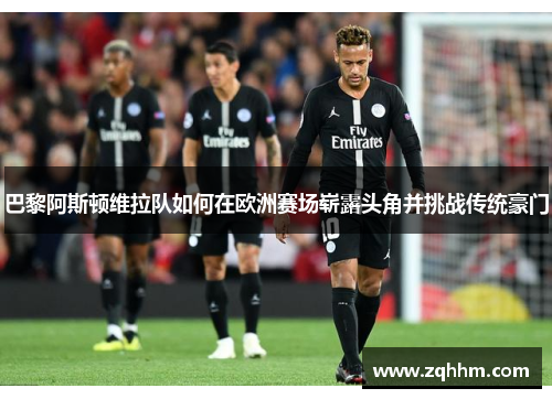 巴黎阿斯顿维拉队如何在欧洲赛场崭露头角并挑战传统豪门