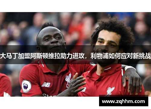 大马丁加盟阿斯顿维拉助力进攻，利物浦如何应对新挑战